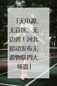 无电源、无盲区、无边界！河北移动发布无源物联四大场景