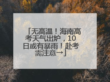 无高温！海南高考天气出炉，10日或有暴雨！赴考需注意→