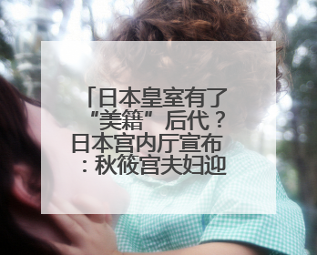 日本皇室有了“美籍”后代？日本宫内厅宣布：秋筱宫夫妇迎来首个孙辈