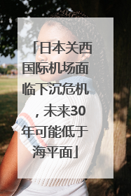 日本关西国际机场面临下沉危机，未来30年可能低于海平面