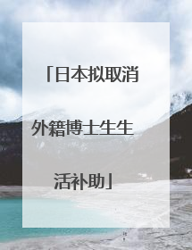日本拟取消外籍博士生生活补助