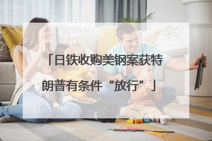 日铁收购美钢案获特朗普有条件“放行”