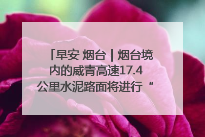 早安 烟台｜烟台境内的威青高速17.4公里水泥路面将进行“白改黑”改造