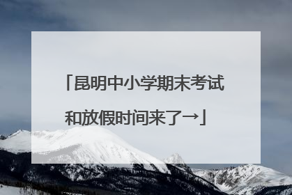昆明中小学期末考试和放假时间来了→