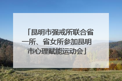 昆明市强戒所联合省一所、省女所参加昆明市心理赋能运动会
