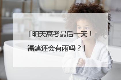 明天高考最后一天！福建还会有雨吗？