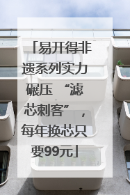 易开得非遗系列实力碾压 “滤芯刺客”，每年换芯只要99元