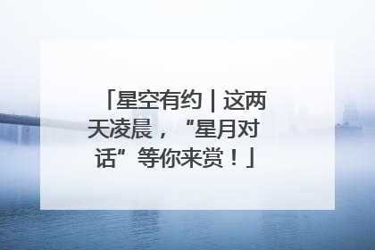 星空有约｜这两天凌晨，“星月对话”等你来赏！