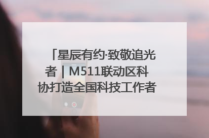 星辰有约·致敬追光者｜M511联动区科协打造全国科技工作者日主题科普活动