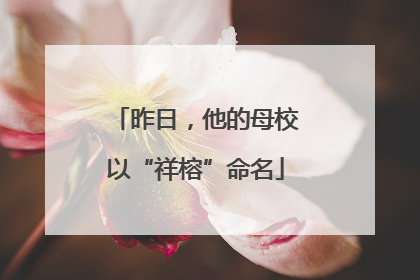 昨日，他的母校以“祥榕”命名