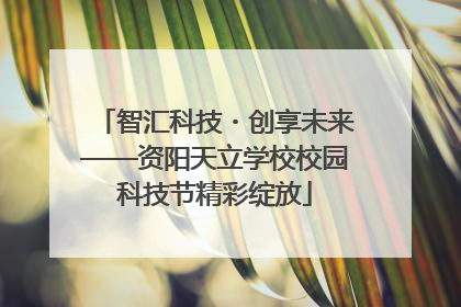 智汇科技・创享未来——资阳天立学校校园科技节精彩绽放