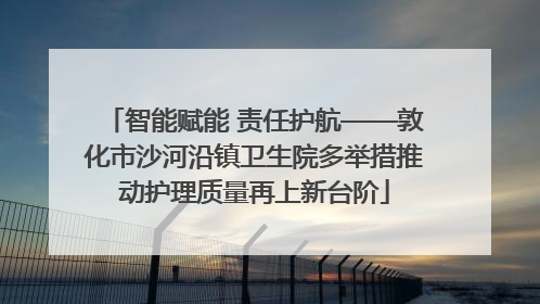 智能赋能 责任护航——敦化市沙河沿镇卫生院多举措推动护理质量再上新台阶