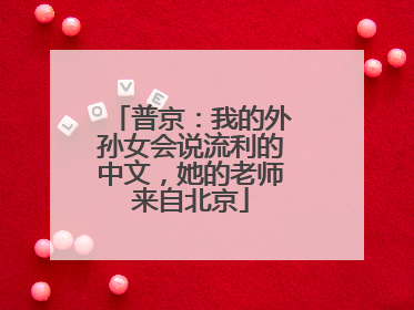 普京：我的外孙女会说流利的中文，她的老师来自北京