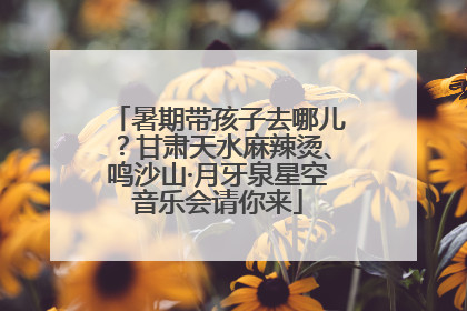 暑期带孩子去哪儿？甘肃天水麻辣烫、鸣沙山·月牙泉星空音乐会请你来