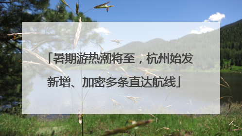 暑期游热潮将至，杭州始发新增、加密多条直达航线