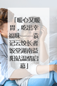 暖心又暖胃，吃出幸福味——袁记云饺长者饭堂湖南益阳站温情启幕