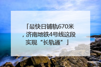 最快日铺轨670米，济南地铁4号线这段实现“长轨通”