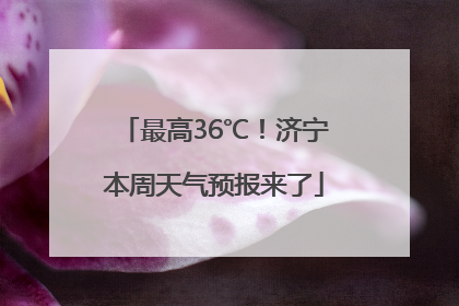 最高36℃！济宁本周天气预报来了