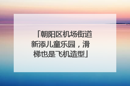 朝阳区机场街道新添儿童乐园，滑梯也是飞机造型