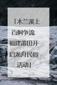 木兰溪上百舸争流 福建莆田开启龙舟民俗活动