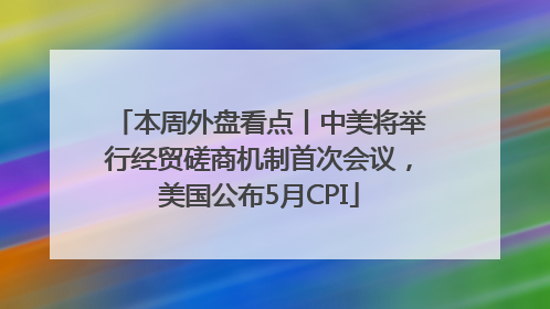 本周外盘看点丨中美将举行经贸磋商机制首次会议，美国公布5月CPI
