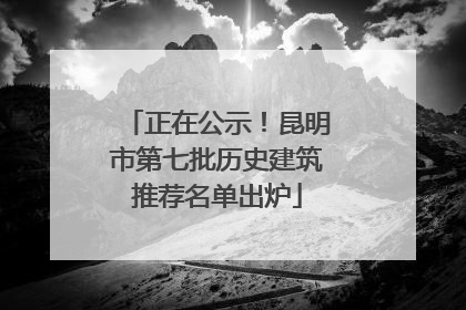 正在公示！昆明市第七批历史建筑推荐名单出炉