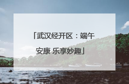 武汉经开区：端午安康 乐享妙趣