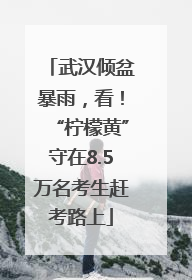武汉倾盆暴雨，看！“柠檬黄”守在8.5万名考生赶考路上
