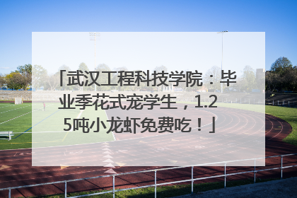 武汉工程科技学院：毕业季花式宠学生，1.25吨小龙虾免费吃！