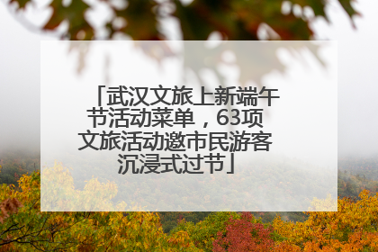 武汉文旅上新端午节活动菜单，63项文旅活动邀市民游客沉浸式过节