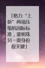 格力“上新”两项压缩机国际标准，董明珠另一重身份很关键