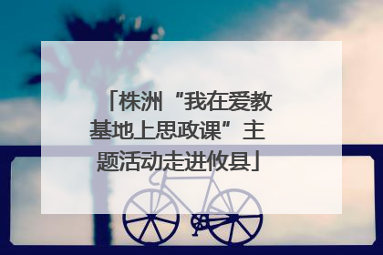 株洲“我在爱教基地上思政课”主题活动走进攸县