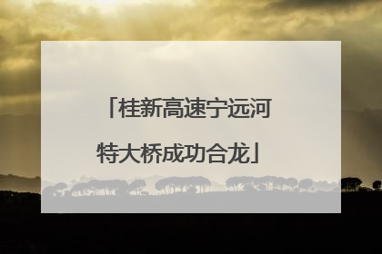 桂新高速宁远河特大桥成功合龙