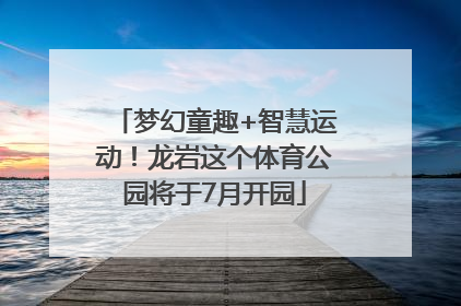 梦幻童趣+智慧运动！龙岩这个体育公园将于7月开园