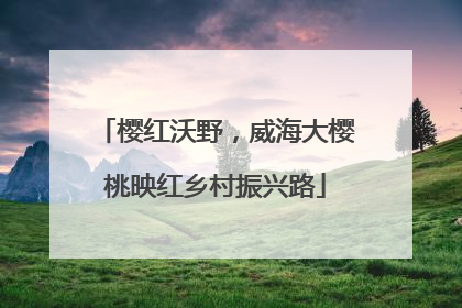 樱红沃野，威海大樱桃映红乡村振兴路