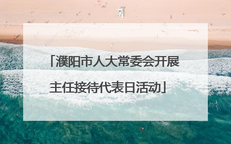 濮阳市人大常委会开展主任接待代表日活动