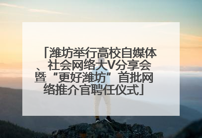 潍坊举行高校自媒体、社会网络大V分享会暨“更好潍坊”首批网络推介官聘任仪式