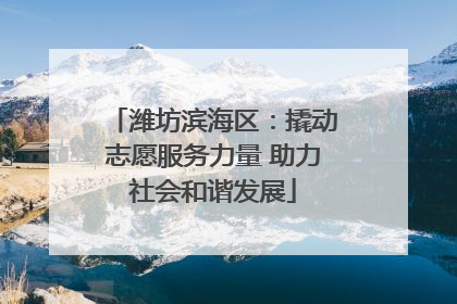潍坊滨海区：撬动志愿服务力量 助力社会和谐发展
