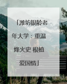 潍坊银龄老年大学：重温烽火史 根植爱国情