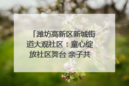 潍坊高新区新城街道大观社区：童心绽放社区舞台 亲子共谱六一欢歌