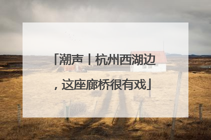 潮声丨杭州西湖边，这座廊桥很有戏