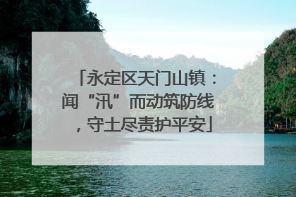 永定区天门山镇：闻“汛”而动筑防线，守土尽责护平安