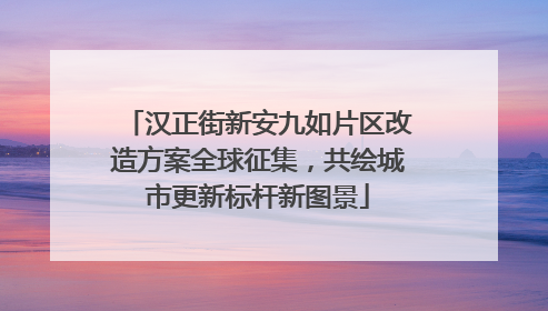 汉正街新安九如片区改造方案全球征集，共绘城市更新标杆新图景