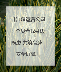 江汉运营公司：全员查找身边隐患 共筑高速安全屏障
