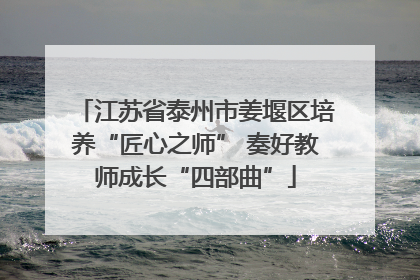 江苏省泰州市姜堰区培养“匠心之师” 奏好教师成长“四部曲”