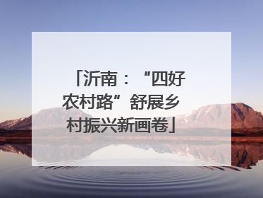 沂南：“四好农村路”舒展乡村振兴新画卷