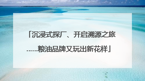 沉浸式探厂、开启溯源之旅……粮油品牌又玩出新花样