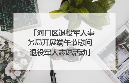 河口区退役军人事务局开展端午节慰问退役军人志愿活动