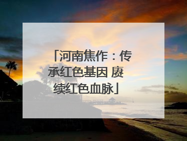 河南焦作：传承红色基因 赓续红色血脉