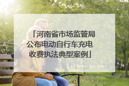 河南省市场监管局公布电动自行车充电收费执法典型案例